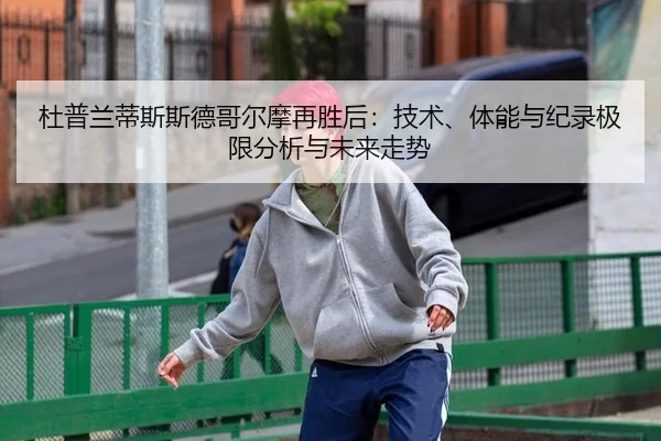 杜普兰蒂斯斯德哥尔摩再胜后：技术、体能与纪录极限分析与未来走势