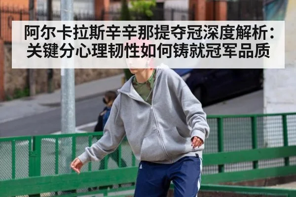 阿尔卡拉斯辛辛那提夺冠深度解析：关键分心理韧性如何铸就冠军品质