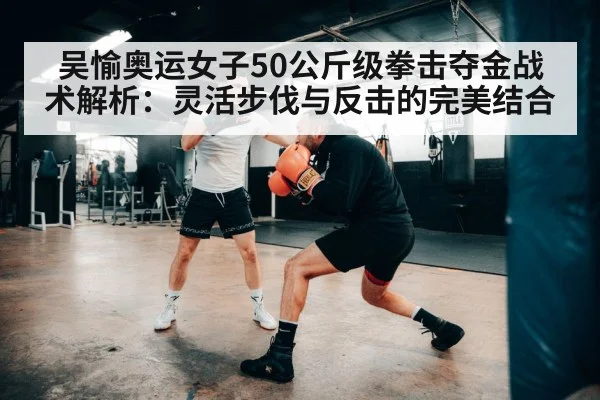 吴愉奥运女子50公斤级拳击夺金战术解析:灵活步伐与反击的完美结合