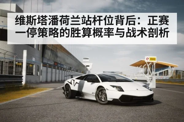 维斯塔潘荷兰站杆位背后:正赛一停策略的胜算概率与战术剖析